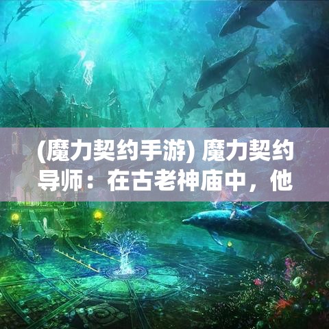 (魔力契约手游) 魔力契约导师：在古老神庙中，他如何运用智慧和勇气恢复失落之城的荣耀